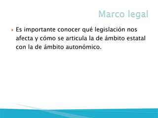 Es importante conocer qué legislación nos afecta y cómo se articula la de ámbito estatal con la de ámbito autonómico.