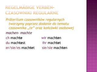 Regelmäßige Verben- czasownikiregularnePräteritum czasowników regularnych tworzymy poprzez dodanie do tematu czasownika „te” oraz końcówki osobowejmachen- machtech machtewirmachtendu machtestihrmachteter/sie/esmachtet sie/siemachten