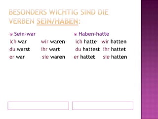 Besonders wichtig sind die Verben sein/haben:Sein-war Ich war wir warendu warstihr warter war           siewarenHaben-hatteich hattewirhattenduhattestihrhatteterhattetsiehatten