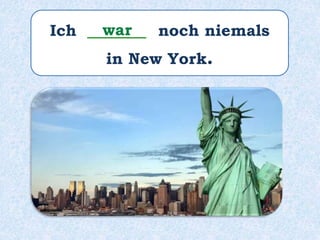Ich ______ noch niemals
in New York.
war
 