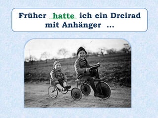 Früher _______ ich ein Dreirad
mit Anhänger …
hatte
 