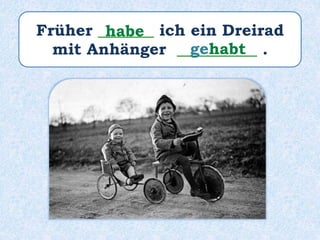 Früher _______ ich ein Dreirad
mit Anhänger __________ .
habe
gehabt
 