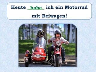 Heute _______ ich ein Motorrad
mit Beiwagen!
habe
 