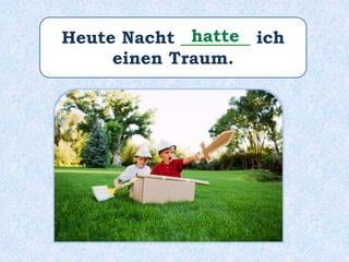 Heute Nacht ________ ich
einen Traum.
hatte
 