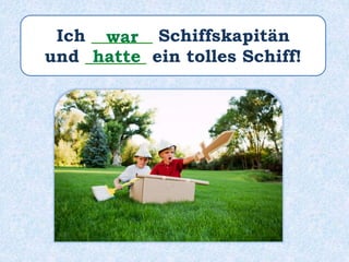 Ich _______ Schiffskapitän
und _______ ein tolles Schiff!
war
hatte
 