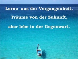 Lerne aus der Vergangenheit,
Träume von der Zukunft,
aber lebe in der Gegenwart.
 