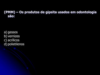 (PMM) – Os produtos de gipsita usados em odontologia
são:
a) gessos
b) vernizes
c) acrílicos
d) polietilenos
 