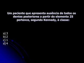 Um paciente que apresenta ausência de todos os
dentes posteriores a partir do elemento 25
pertence, segundo Kennedy, à classe:
a) 3
b) 2
c) 1
d) 4
 