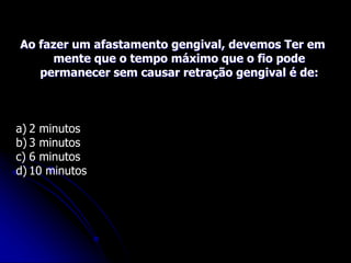 Ao fazer um afastamento gengival, devemos Ter em
mente que o tempo máximo que o fio pode
permanecer sem causar retração gengival é de:
a) 2 minutos
b) 3 minutos
c) 6 minutos
d) 10 minutos
 