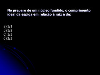 No preparo de um núcleo fundido, o comprimento
ideal da espiga em relação à raiz é de:
a) 1/1
b) 1/2
c) 1/3
d) 2/3
 