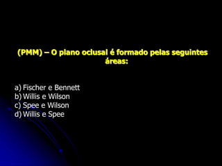 (PMM) – O plano oclusal é formado pelas seguintes
áreas:
a) Fischer e Bennett
b) Willis e Wilson
c) Spee e Wilson
d) Willis e Spee
 