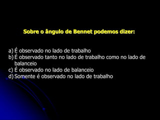 Sobre o ângulo de Bennet podemos dizer:
a) É observado no lado de trabalho
b) É observado tanto no lado de trabalho como no lado de
balanceio
c) É observado no lado de balanceio
d) Somente é observado no lado de trabalho
 