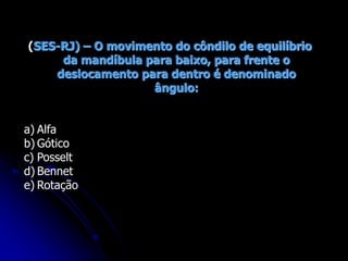 (SES-RJ) – O movimento do côndilo de equilíbrio
da mandíbula para baixo, para frente o
deslocamento para dentro é denominado
ângulo:
a) Alfa
b) Gótico
c) Posselt
d) Bennet
e) Rotação
 