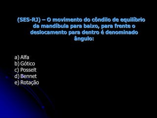 (SES-RJ) – O movimento do côndilo de equilíbrio
da mandíbula para baixo, para frente o
deslocamento para dentro é denominado
ângulo:
a) Alfa
b) Gótico
c) Posselt
d) Bennet
e) Rotação
 