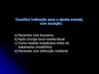 Constitui indicação para o ajuste oclusal,
com exceção:
a) Pacientes com bruxismo
b) Após cirurgia buco-maxilo-facial
c) Como medida terapêutica antes do
tratamento ortodôntico
d) Pacientes com disfunção miofacial
 