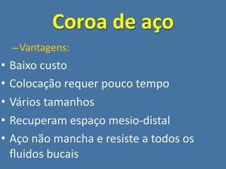 Coroa de aço
    – Vantagens:
•   Baixo custo
•   Colocação requer pouco tempo
•   Vários tamanhos
•   Recuperam espaço mesio‐distal
•   Aço não mancha e resiste a todos os 
    ﬂuidos bucais
 