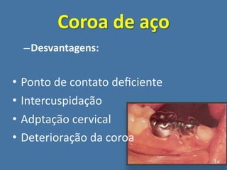 Coroa de aço
    – Desvantagens:


•   Ponto de contato deﬁciente
•   Intercuspidação
•   Adptação cervical
•   Deterioração da coroa
 