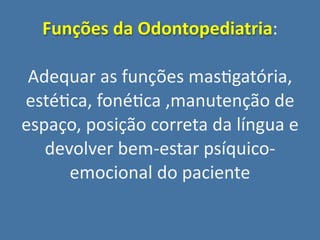 Funções da Odontopediatria: 

 Adequar as funções mas;gatória, 
esté;ca, foné;ca ,manutenção de 
espaço, posição correta d...
