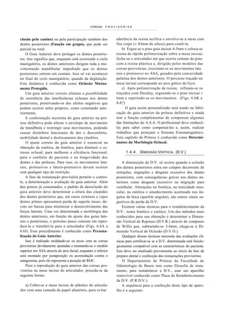 COROAS    PROVISÓRIAS



clusão pelo canino) ou pela participação também dos           aderência da resina acrílica e envolve-se a mesa com
dentes posteriores (Função em grupo), que pode ser            fita crepe (± lOmm de altura) para contê-la.
parcial ou total.                                                 b) Ergue-se o pino guia incisai 4-5mm e coloca-se
    O Guia Anterior deve proteger os dentes posterio-         resina de rápida polimerização sobre a mesa incisai;
res. Isto significa que, enquanto está ocorrendo o ciclo      fecha-se o articulador até que ocorra contato do pino
mastigatório, os dentes anteriores dirigem toda a mo-         com a resina plástica e, dirigido pelos modelos das
vimentação mandibular impedindo que os dentes                 coroas provisórias, executam-se os movimentos late
posteriores entrem em contato. Isso só vai acontecer          rais e protrusivo no ASA, guiados pela concavidade
no final do ciclo mastigatório, quando da deglutição.         palatina dos dentes anteriores. O percurso traçado na
Esta dinâmica é conhecida como Oclusão Mutua-                 mesa incisai corresponde ao arco gótico de Gysi.
mente Protegida.                                                  c) Após polimerização da resina, refinam-se os
    Um guia anterior correto elimina a possibilidade          traçados com Duralay, erguendo-se o pino incisai ±
de ocorrência das interferências oclusais nos dentes          lmm e repetindo-se os movimentos. (Figs. 6.6K a
posteriores, preservando-os dos efeitos negativos que         6.6?)
podem ocorrer neles próprios, como comentado ante-                  O guia assim personalizado será usado na fabri-
riormente.                                                    cação do guia anterior da prótese definitiva e ainda
    A conformação incorreta do guia anterior na pró-          tem a função complementar de compensar algumas
tese definitiva pode alterar o envelope de movimento          das limitações do A.S.A. O profissional deve conhecê-
da mandíbula e restringir seus movimentos, podendo            las para saber como compensá-las e, assim, realizar
causar distúrbios funcionais de dor e desconforto,            trabalhos que protejam o Sistema Estomatognático.
mobilidade dental e deslocamento dos côndilos.                Este capítulo da Prótese é conhecido como Determi-
    O ajuste correto do guia anterior é essencial na          nantes da Morfologia Oclusal.
obtenção da estética, da fonética, para diminuir o es-
tresse oclusal, para melhorar a eficiência funcional,                 1.4.4. DIMENSÃO VERTICAL (D.V.)
para o conforto do paciente e na longevidade dos
dentes e das próteses. Para isso, os movimentos late-             A diminuição da D.V. só ocorre quando a oclusão
rais, protrusivos e látero-protrusivo devem ocorrer           dos dentes posteriores entra em colapso decorrente de
sem qualquer tipo de restrição.                               extrações, migrações e desgaste excessivo dos dentes
    A fase de restauração provisória permite o contro-        posteriores, com consequências graves nos dentes an-
le, a determinação e avaliação do guia anterior. Além         teriores como desgaste excessivo ou migração para
dos pontos já comentados, o padrão de desoclusão do           vestibular. Alterações na fonética, na tonicidade mus-
guia anterior deve determinar a altura das cúspides           cular, na estética e umedecimento acentuado nos ân-
dos dentes posteriores que, em casos extensos e cujos         gulos da boca (queilite angular), são outros sinais su-
dentes pilares apresentem perda de suporte ósseo, de-         gestivos de perda da D.V.
vem ser baixas para minimizar o desenvolvimento das               Existem várias técnicas para o restabelecimento da
forças laterais. Uma vez determinada a morfologia dos         D.V.: testes fonético e estético. Um dos métodos mais
dentes anteriores, em função do ajuste dos guias late-        conhecidos para sua obtenção é determinar a Dimen-
rais e posteriores, o próximo passo consiste em repro-        são Vertical de Repouso (D.V.R.) através do compasso
duzi-la e transferi-la para o articulador (Figs. 6.6A a       de Willis que, subtraindo-se 3-4mm, chega-se à Di-
6.6J). Esse procedimento é conhecido como Persona-            mensão Vertical de Oclusão (D.V.O.).
lização do Guia Anterior.                                         Qualquer dessas técnicas necessita das avaliações clí-
    Isso é realizado moldando-se os arcos com as coroas       nicas para certificar-se se a D.V. determinada está fisiolo-
provisórias devidamente ajustadas e montando-se o modelo      gicamente compatível com as características do paciente.
superior em ASA através do arco facial, enquanto o inferior   Isso deve ser analisado previamente ao início da fase de
será montado por justaposição ou acomodação contra o          preparo dental e confecção das restaurações provisórias.
antagonista, pois ele representa a posição de ROC.                O Departamento de Prótese da Faculdade de
    Para a reprodução do guia anterior das coroas pro-        Odontologia de Bauru tem como filosofia de trata-
visórias na mesa incisai do articulador, procede-se da        mento, para restabelecer a D.V., usar um aparelho
seguinte forma:                                               removível conhecido como Placa de Restabelecimento
                                                              da D.V. (P.R.D.V.).
   a) Cobre-se a mesa incisai de plástico do articula-            A sequência para a confecção deste tipo de apare-
dor com uma camada de papel alumínio, para evitar             lho é a seguinte:
 