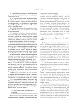 PRÓTESE   FIXA



    3. As qualidades de resistência à compressão e tra-     nitiva, inicia-se o procedimento.
çao dos cimentos ionoméricos são melhores do que as            As recomendações dos fabricantes com relação à
do fosfato de zinco.                                        dosagem, tempos de manipulação, trabalho e presa de-
    4. Os cimentos ionoméricos apresentam algum             vem ser criteriosamente seguidos. Muitas falhas em
grau de adesão química ao esmalte e dentina, enquan         prótese fixa ocorrem por negligência nesta fase, seja no
to o fosfato de zinco depende primordialmente da            proporcionamento e tempo de espatulação ou na técni-
retenção mecânica e do embricamento resultante das          ca de cimentação empregada. Os procedimentos que
rugosidades superficiais do dente preparado e da su         resultem em aumento do tempo de trabalho, como
perfície interna da coroa.                                  resfriamento de placa de vidro grossa, com o cuidado
    5. A fluidez dos cimentos ionoméricos é similar à       de mantê-la aquém do ponto de orvalho ou condensa-
dos fosfatos de zinco, o que lhes permite espessura de      ção, resfriamento do pó e líquido do cimento, trabalho
película semelhante.                                        em ambiente com ar condicionado, devem ser utiliza-
    6. Os cimentos ionoméricos atuais possuem a me          dos sempre que a peça a ser cimentada apresentar gran-
nor solubilidade entre os cimentos, com exceção dos         de número de retentores (quatro ou mais).
resinosos, podendo ser considerados como pratica
mente insolúveis no meio oral. Nos estágios iniciais           De uma maneira geral procede-se da seguinte
da presa são altamente solúveis e todos os esforços         forma:
devem ser dispendidos para manter o campo seco.
    7. Tanto os cimentos ionoméricos quanto os fosfatos         1. Manipula-se o cimento com dosagem, tempo e
de zinco podem apresentar um resultado desagradável         técnica conforme recomendação dos fabricantes. Fin
posterior à sua aplicação, que é a sensibilidade pós-ci-    do o tempo de manipulação (1 a 1,5 minuto), nor
mentação. Isso ocorre muito provavelmente devido à          malmente, puxando-se o cimento da placa de vidro
ação irritante do ácido fosfórico, presente em ambos e      com a espátula n a 24, este cairá como uma gota. Se
                                                                              P   P




pode ser agravada pela desidratação da dentina ou prote-    isso não ocorrer pode significar consistência espessa
ção inadequada com verniz, no caso do fosfato de zinco.     para a cimentação. Os cimentos ionoméricos exigem
    8. Dentes pilares de próteses, cujas margens estejam    incorporação rápida do pó ao líquido, com tempo
colocadas em cemento, como nos casos de recessão gen-       máximo de espatulação de 1 minuto. Espalha-se o
gival, teriam indicação mais precisa para aplicação dos     cimento durante a manipulação pelo maior espaço
cimentos ionoméricos do que os de fosfato de zinco.         possível da placa, para usufruir-se ao máximo do seu
    9. Devido à alta solubilidade dos cimentos de fos       resfriamento;
fato de zinco em meio ácido, pacientes com proble               2. A aplicação do cimento no interior da peça
mas digestivos como azia, regurgitamento ou gastrite,       pode ser feita com diferentes instrumentos, mas talvez
com sinais clínicos de perimólise ou até pacientes com      nenhum deles seja tão apropriado quanto um pincel
hábitos de ingestão de bebidas ácidas ( sucos de frutas     pequeno (Fig. 12.6).
cítricas, vinho, etc), deveriam receber cimentação das          Não se deve ter preocupação em preencher as su-
próteses fixas com cimentos ionoméricos.                    perfícies oclusais internas das coroas; o escoamento
    10. Em função da importância do flúor no contro         durante a cimentação é capaz de preenchê-las, mesmo
le da cárie, pacientes que não têm acesso a esse bene       que o cimento seja aplicado apenas nas superfícies
fício deveriam ter suas próteses fixadas com cimentos       axiais internas. Sabe-se que a face oclusal representa a
ionoméricos, que suprem a ausência de flúor da água.        maior dificuldade para o escoamento do cimento, sig-
    11. A translucidez dos cimentos ionoméricos, tam        nificando seu ponto de maior resistência e aonde en-
bém encontrada em alguns cimentos resinosos, pode           contra-se, invariavelmente, a maior espessura de pelí-
ser fator de importância estética suficiente para indi      cula de cimento.
cá-los na cimentação das restaurações que permitem a            3. A colocação de pequena quantidade de cimento
passagem de luz, como as coroas de porcelana pura,          nas superfícies axiais internas, minimiza o efeito da
em detrimento do fosfato de zinco.                          pressão hidrostática que impede o assentamento total
                                                            da peça e é capaz de provocar o assentamento oblíquo
     2.4 PROCEDIMENTOS PARA A CIMENTAÇÃO                    da mesma. Pode ser interessante aplicar se pequena
     DEFINITIVA                                             quantidade de cimento nos términos cervicais dos den
                                                            tes pilares, para garantir a sua presença nestas margens,
    Selecionado o agente cimentante e estando os den-       visto que a quantidade de cimento no interior das coro
tes e a prótese fixa preparados para a cimentação defi-     as, nessas áreas, pode ser insuficiente. (Fig. 12.7)
 