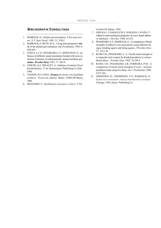 PRÓTESE   FIXA



     B IBLIOGRAFIA C ONSULTADA                                           Livraria Ed. Santos, 1994.
     _________________________________________                        7. OMURA I; YAMAGUCHI J; HARADA I; WADA T.:
                                                                         Adhesive and mechanical properties of a new dental adhesi-
1.   BARRACK, G.: Etched cast restorations. A five-year revi-
                                                                         ve (abstract). / Den Res, 1984; 63:233.
     ew. N.Y. State DentJ, 1985; 51: 220-2
                                                                      8. PEGORARO, L.F.; BARRACK, G.: A comparison of bond
2.   BARRACK, G. BUTZ, W.A.: A long term prospective stu-
                                                                         strengths of adhesive cast restorations using different de-
     dy of the etched-cast restoration. Int] Prosthodont, 1993; 6:
                                                                         signs, bonding agents and luting agents. J Prosthet Dent,
     428-434.
                                                                         57: 133-138.
3.   COSTA, L.C.S.; PEGORARO, L.F.; BONFANTE, G.: In-
                                                                      9. RUBO J.H.; PEGORARO, L. E: Tensile bond strength of
     fluence of different metal restorations bonded with resin on
                                                                         a composite resin cement for bonded prosthesis to various
     fracture resistance of endodontically treated maxillary pre-
                                                                         dental alloys. / Prosthet Dent, 1995; 74:230-4
     molar. /Prosthet Dent, 1997; 77: 365-9.
                                                                     10. RUBO, J.H.; PEGORARO, LR; FERREIRA, P.M.: A
4.   CHICHE, G.J.; PINAUET, A.: Esthetics of anterior fixed
                                                                         comparison of tensile bond strengths of resin - retained
     prosthodontics. Ia ed. Quintessence Publishing Co Ltda,
                                                                         prostheses made using five alloys. Int J. Prosthodont, 1996;
     1994.
                                                                         9:277-281.
5.   JANSON, W E COLS.: Preparo de dentes com finalidade
                                                                     11. SIMONSEN, R.; THOMPSON, V.P.; BARRACK, G.:
     profética: Técnica da silhueta. Bauru. FOB/USP Bauru,
                                                                            Etched cast restorations: clinicai and laboratory tecniques.
     1986.
                                                                            Chicago, 1983, Quint. Publishing Co.
6.   MEZZOMO, E.: Reabilitação oral para o clínico. 2a Ed.
 