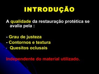 INTRODUÇÃO A  qualidade  da restauração protética se avalia pela : -  Grau de justeza -  Contornos e   textura Quesitos oclusais Independente do material utilizado. 
