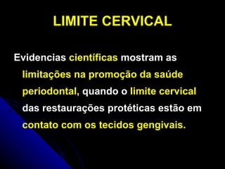 LIMITE CERVICAL Evidencias  científicas  mostram as  limitações na promoção da saúde periodontal , quando o  limite cervical  das restaurações protéticas estão em  contato com os tecidos gengivais. 