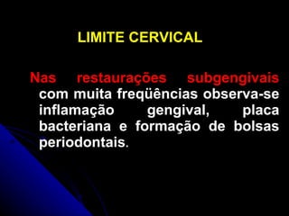 LIMITE CERVICAL  Nas   restaurações subgengivais  com muita freqüências observa-se inflamação gengival, placa bacteriana e formação de bolsas periodontais . 