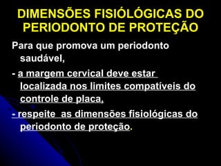 DIMENSÕES FISIÓLÓGICAS DO PERIODONTO DE PROTEÇÃO Para que promova um periodonto saudável,  -   a margem cervical deve estar  localizada nos limites compatíveis do controle de placa, - respeite  as dimensões fisiológicas do periodonto de proteção . 