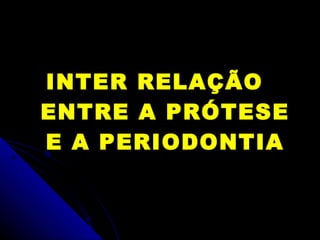 INTER RELAÇÃO  ENTRE A PRÓTESE E A PERIODONTIA 