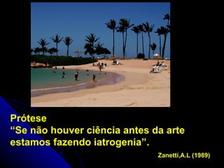 Prótese “ Se não houver ciência antes da arte estamos fazendo iatrogenia”.   Zanetti,A.L (1989)   