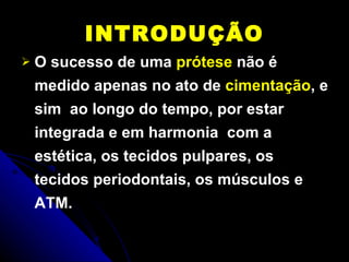 INTRODUÇÃO O sucesso de uma  prótese  não é medido apenas no ato de  cimentação , e sim  ao longo do tempo, por estar integrada e em harmonia  com a estética, os tecidos pulpares, os tecidos periodontais, os músculos e ATM. 
