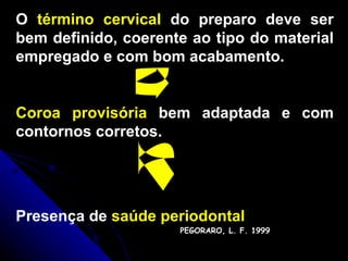 O  término cervical  do preparo deve ser bem definido, coerente ao tipo do material empregado e com bom acabamento.  Coroa provisória  bem adaptada e com contornos corretos. Presença de  saúde periodontal PEGORARO, L. F. 1999 