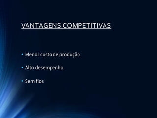 VANTAGENS COMPETITIVAS



• Menor custo de produção

• Alto desempenho

• Sem fios
 