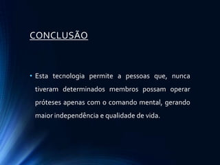CONCLUSÃO



• Esta tecnologia permite a pessoas que, nunca
 tiveram determinados membros possam operar
 próteses apenas com o comando mental, gerando
 maior independência e qualidade de vida.
 