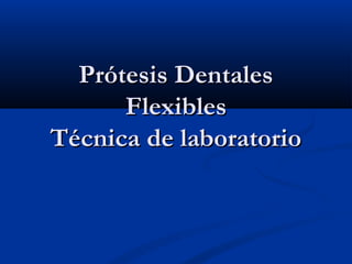 Prótesis Dentales
      Flexibles
Técnica de laboratorio
 