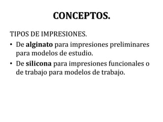 CONCEPTOS.TIPOS DE IMPRESIONES.De alginato para impresiones preliminares para modelos de estudio.De silicona para impresiones funcionales o de trabajo para modelos de trabajo.