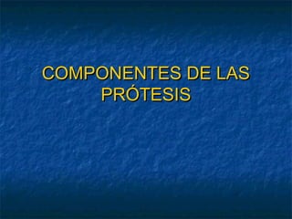 COMPONENTES DE LAS
PRÓTESIS

 