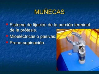 MUÑECAS





Sistema de fijación de la porción terminal
de la prótesis.
Mioeléctricas o pasivas.
Prono-supinación.

 