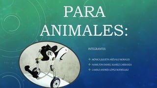 PARA
ANIMALES:
INTEGRANTES:
 MÓNICA JULIETH ARÉVALO MORALES
 HAMILTON DANIEL SUAREZ CARRANZA
 CAMILO ANDRÉS LÓPEZ RODRÍGUEZ
 