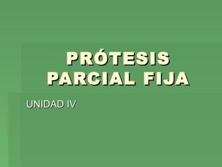 PRÓTESISPRÓTESIS
PARCIAL FIJAPARCIAL FIJA
UNIDAD IVUNIDAD IV
 