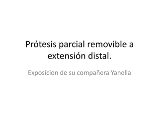 Prótesis parcial removible a
extensión distal.
Exposicion de su compañera Yanella
 