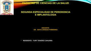 FACULTAD DE CIENCIAS DE LA SALUD
SEGUNDA ESPECIALIDAD DE PERIODONCIA
E IMPLANTOLOGIA
DOCENTE:
DR. SIXTO GRADOS POMARINO
• RESIDENTE : YURY TENORIO CAHUANA
 