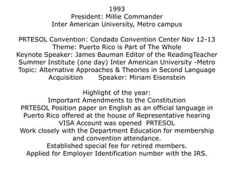 1986President: Ylda Farré- RigauUniversity of Puerto RicoExecutive Secretary & Treasurer for five yearsFirst recipient of PRTESOL Lifetime Achievement Award 1998PRTESOL Conference: Condado Convention CenterTheme: Diversity and ChallengeMemorial for Tony Martínez.-past president 1976Second Regional Caribbean Conference in  Venezuela- Several PRTESOL member’s presented and attendedOne week Summer Institute at University of TuraboWith Continuing Education CreditsSpecial Dinner Activities in Metro Area with: Stephen Krashen and Kenji HakutaDistinguished Educators Award given to Harvey Nadler