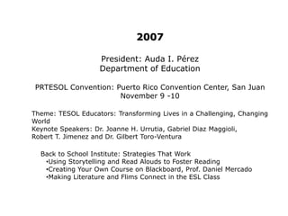 2000President: Jean RodríguezInter American University, GuayamaPRTESOL Convention: Wyndham El Conquistador Resort, Fajardo November 17-18, 2000Theme: Amidst the Nouveau MillenniumKeynote Speakers: Dr. Roger Farr, Michael Atkins, and George SuarezSummer Institute at University of the Sacred HeartTopic: Social and Emotional IntelligenceMultiples Intelligences Speakers: Dr. Naomi Vega Nieves and Prof. Marta Y. Pabellón 