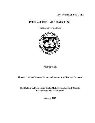 FOR OFFICIAL USE ONLY


          INTERNATIONAL MONETARY FUND

                    Fiscal Affairs Department




                          PORTUGAL



RETHINKING THE STATE—SELECTED EXPENDITURE REFORM OPTIONS



 Gerd Schwartz, Paulo Lopes, Carlos Mulas Granados, Emily Sinnott,
                 Mauricio Soto, and Platon Tinios


                           January 2013
 