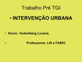 Trabalho Pré TGI

    • INTERVENÇÃO URBANA

• Aluno: Gutemberg Lucena.


•           Professores: LIS e FABIO.
 
