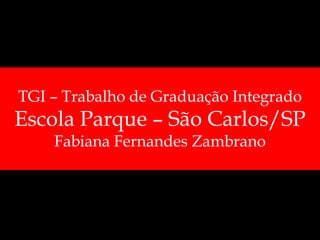 TGI – Trabalho de Graduação IntegradoEscola Parque – São Carlos/SPFabiana Fernandes Zambrano 