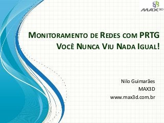 MONITORAMENTO DE REDES COM PRTG
VOCÊ NUNCA VIU NADA IGUAL!
Nilo Guimarães
MAX3D
www.max3d.com.br
 