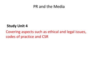 PR and the Media
Study Unit 4
Covering aspects such as ethical and legal issues,
codes of practice and CSR
 